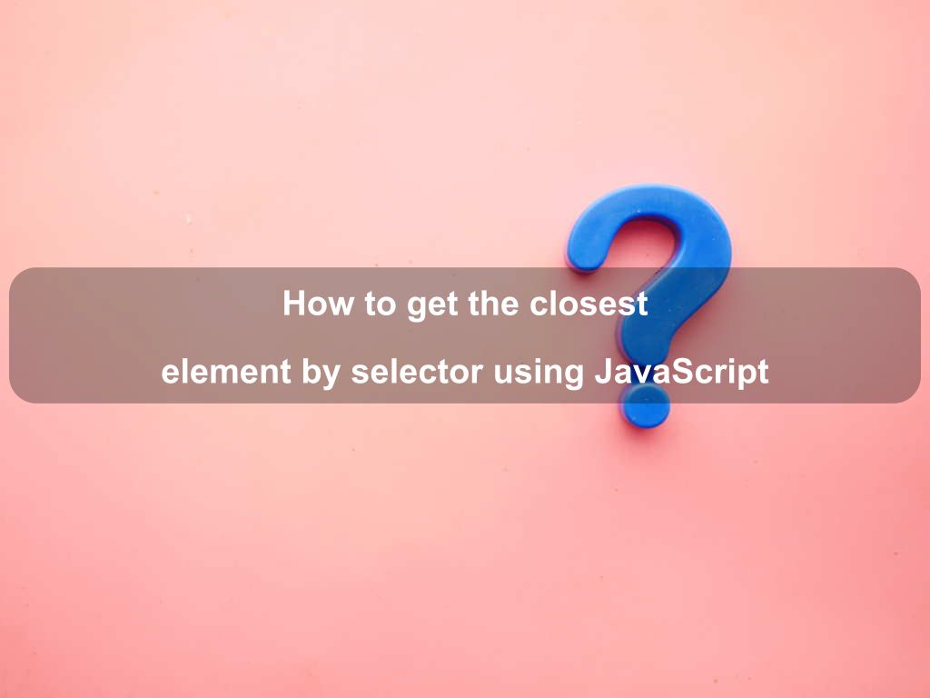 How to get the closest element by selector using JavaScript | Coding Tips And Tricks