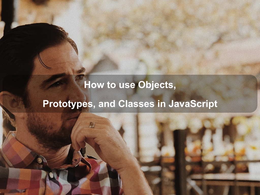 How to use Objects, Prototypes, and Classes in JavaScript | Coding Tips And Tricks