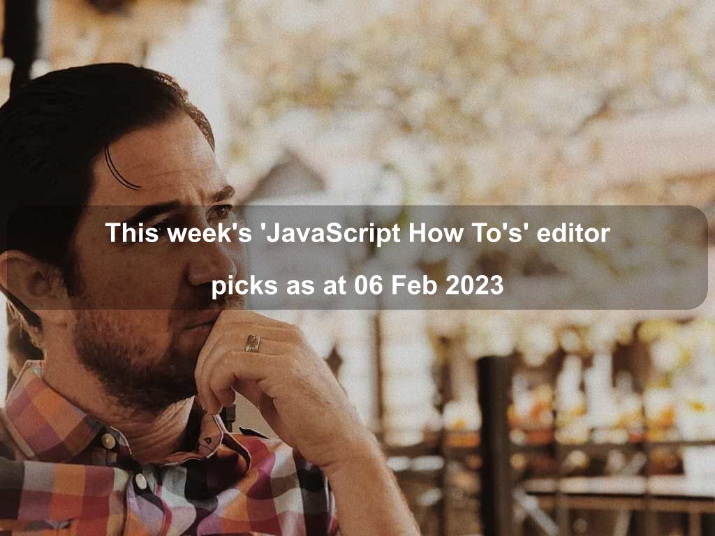 This week's 'JavaScript How To's' editor picks as at 06 Feb 2023 | Coding Tips And Tricks