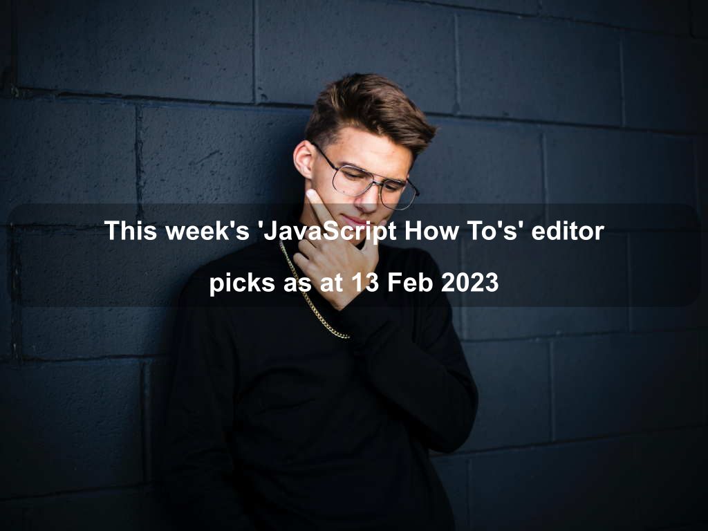 This week's 'JavaScript How To's' editor picks as at 13 Feb 2023 | Coding Tips And Tricks